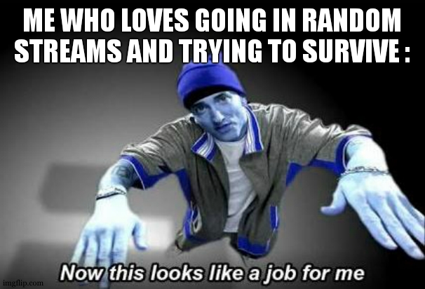 Now this looks like a job for me | ME WHO LOVES GOING IN RANDOM STREAMS AND TRYING TO SURVIVE : | image tagged in now this looks like a job for me | made w/ Imgflip meme maker