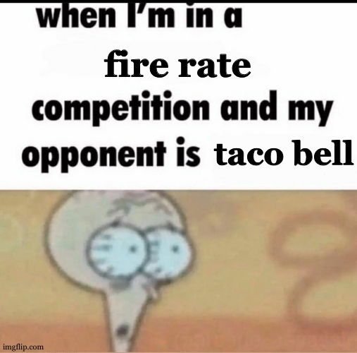 ooooh my gawdddd. | fire rate; taco bell | image tagged in me when i'm in a competition and my opponent is,ww1,ww2,crusader knight with m60 machine gun,spongebob | made w/ Imgflip meme maker