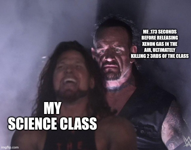 Shitty post #2 | ME .173 SECONDS BEFORE RELEASING XENON GAS IN THE AIR, ULTIMATELY KILLING 2 3RDS OF THE CLASS; MY SCIENCE CLASS | image tagged in undertaker,xenon,intoxication,science,gas | made w/ Imgflip meme maker