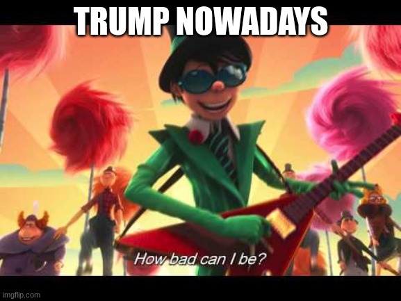 Donald Trump In 2023: | TRUMP NOWADAYS | image tagged in how bad can i be,memes,funny memes,the lorax,donald trump,trump | made w/ Imgflip meme maker