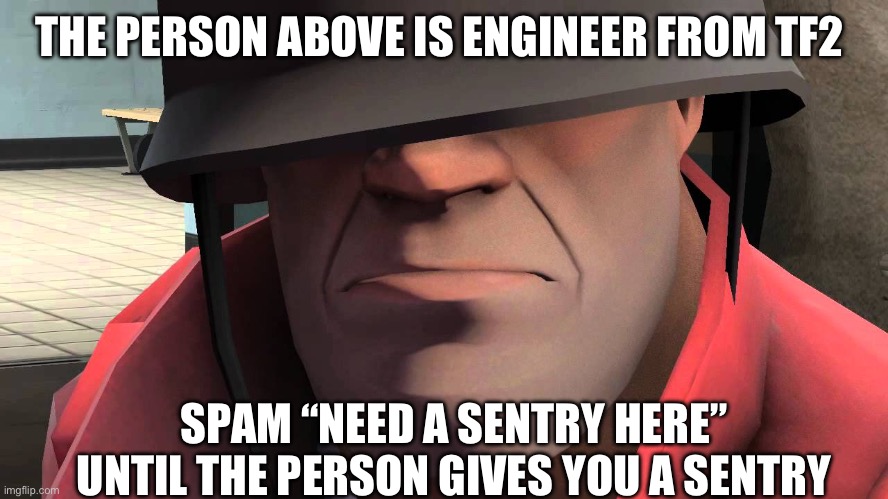 The person above | THE PERSON ABOVE IS ENGINEER FROM TF2; SPAM “NEED A SENTRY HERE” UNTIL THE PERSON GIVES YOU A SENTRY | image tagged in tf2 soldier,the person above me | made w/ Imgflip meme maker