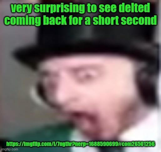 suprised | very surprising to see delted coming back for a short second; https://imgflip.com/i/7ngthr?nerp=1688590699#com26501256 | image tagged in suprised | made w/ Imgflip meme maker