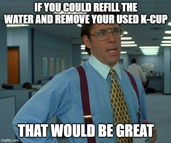 K-Cup Etiquette | IF YOU COULD REFILL THE WATER AND REMOVE YOUR USED K-CUP; THAT WOULD BE GREAT | image tagged in memes,that would be great | made w/ Imgflip meme maker