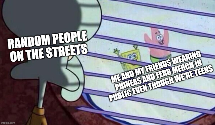 BRO THAT SHOW IS "FOR BABIES" ( A show you enjoy can never be "for babies" in your eyes :3) | RANDOM PEOPLE ON THE STREETS; ME AND MY FRIENDS WEARING PHINEAS AND FERB MERCH IN PUBLIC EVEN THOUGH WE'RE TEENS | image tagged in spongebob looking out window | made w/ Imgflip meme maker