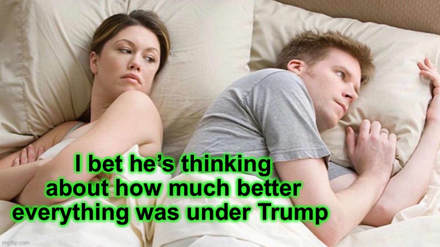 I Bet He's Thinking About Other Women Meme | I bet he’s thinking about how much better everything was under Trump | image tagged in memes,i bet he's thinking about other women | made w/ Imgflip meme maker