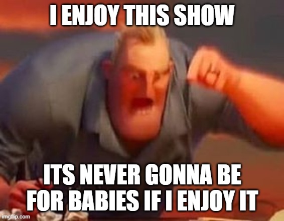Mr incredible mad | I ENJOY THIS SHOW ITS NEVER GONNA BE FOR BABIES IF I ENJOY IT | image tagged in mr incredible mad | made w/ Imgflip meme maker