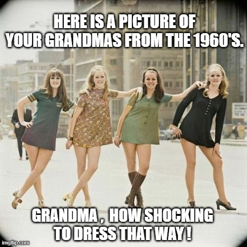 Grandmas 1960s | HERE IS A PICTURE OF YOUR GRANDMAS FROM THE 1960'S. GRANDMA ,  HOW SHOCKING
TO DRESS THAT WAY ! | image tagged in grandma | made w/ Imgflip meme maker