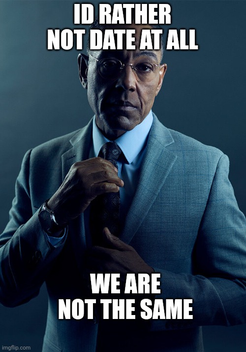 Gus Fring we are not the same | ID RATHER NOT DATE AT ALL WE ARE NOT THE SAME | image tagged in gus fring we are not the same | made w/ Imgflip meme maker