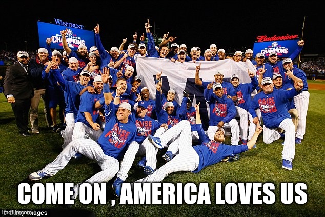 2016 Chicago Cubs | COME ON , AMERICA LOVES US | image tagged in 2016 chicago cubs | made w/ Imgflip meme maker