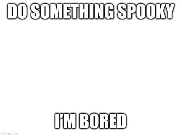 Again | DO SOMETHING SPOOKY; I’M BORED | made w/ Imgflip meme maker