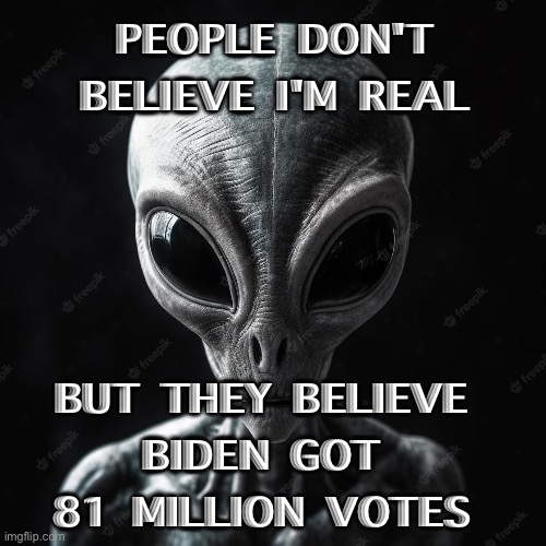 People Don't Believe I'm Real But They Believe Biden Got 81 Million Votes | PEOPLE DON'T BELIEVE I'M REAL; BUT THEY BELIEVE 
BIDEN GOT 
81 MILLION VOTES | image tagged in aliens | made w/ Imgflip meme maker