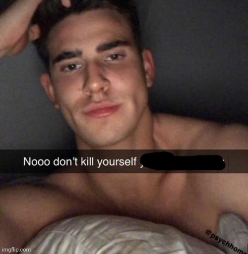 Don't Kill Yourself You're So Sexy Aha | image tagged in don't kill yourself you're so sexy aha | made w/ Imgflip meme maker