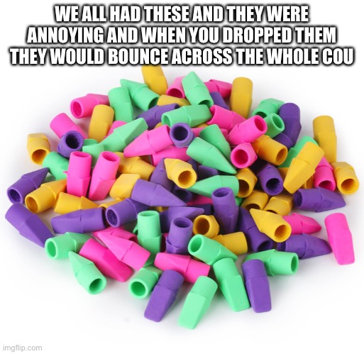We all had these at school | WE ALL HAD THESE AND THEY WERE ANNOYING AND WHEN YOU DROPPED THEM THEY WOULD BOUNCE ACROSS THE WHOLE COUNTRY | image tagged in school supplies,annoying,relatable | made w/ Imgflip meme maker