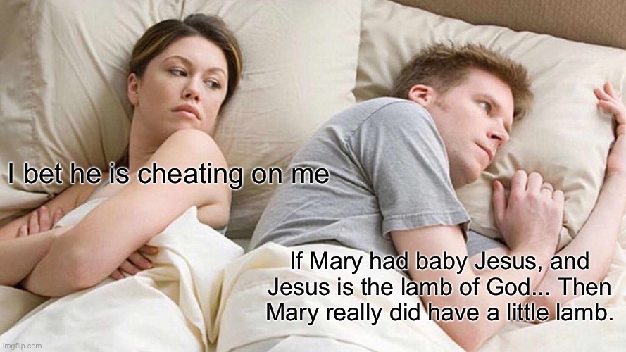 I Bet He's Thinking About Other Women | I bet he is cheating on me; If Mary had baby Jesus, and Jesus is the lamb of God... Then Mary really did have a little lamb. | image tagged in memes,i bet he's thinking about other women | made w/ Imgflip meme maker