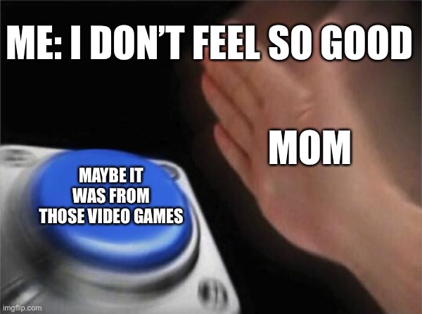 Blank Nut Button | ME: I DON’T FEEL SO GOOD; MOM; MAYBE IT WAS FROM THOSE VIDEO GAMES | image tagged in memes,blank nut button | made w/ Imgflip meme maker