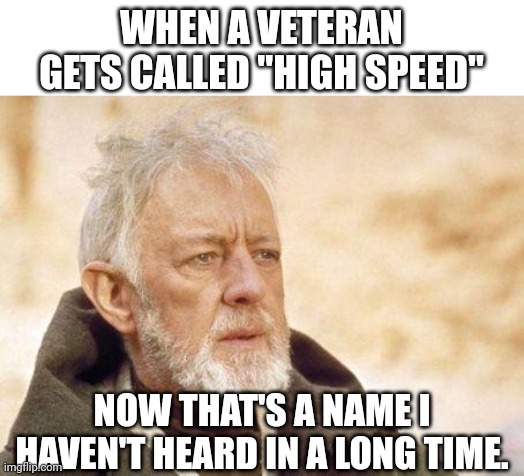 Now that's a name I haven't heard since...  | WHEN A VETERAN GETS CALLED "HIGH SPEED"; NOW THAT'S A NAME I HAVEN'T HEARD IN A LONG TIME. | image tagged in now that's a name i haven't heard since | made w/ Imgflip meme maker