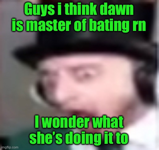 suprised | Guys i think dawn is master of bating rn; I wonder what she’s doing it to | image tagged in suprised | made w/ Imgflip meme maker