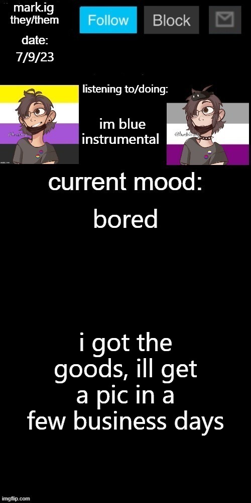 mark.ig's normal template | 7/9/23; im blue instrumental; bored; i got the goods, ill get a pic in a few business days | image tagged in mark ig's normal template | made w/ Imgflip meme maker