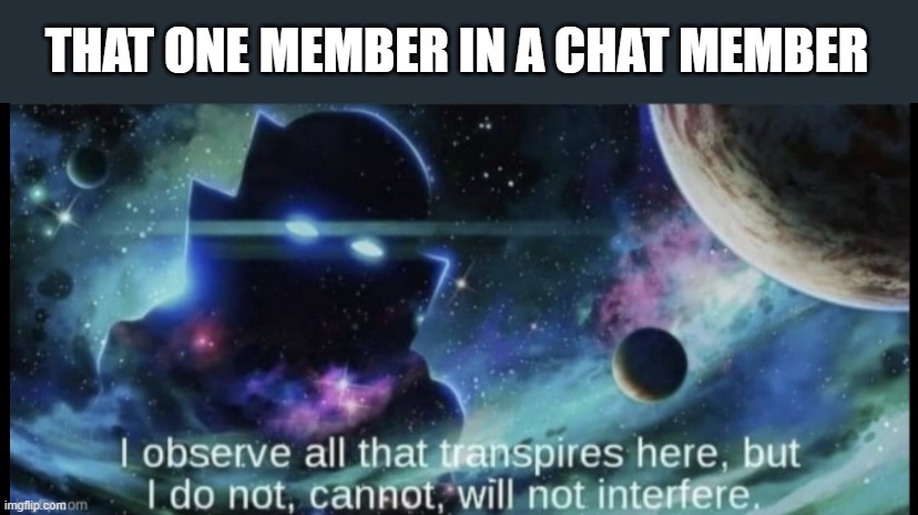 This is literally me | THAT ONE MEMBER IN A CHAT MEMBER | image tagged in i am the watcher | made w/ Imgflip meme maker