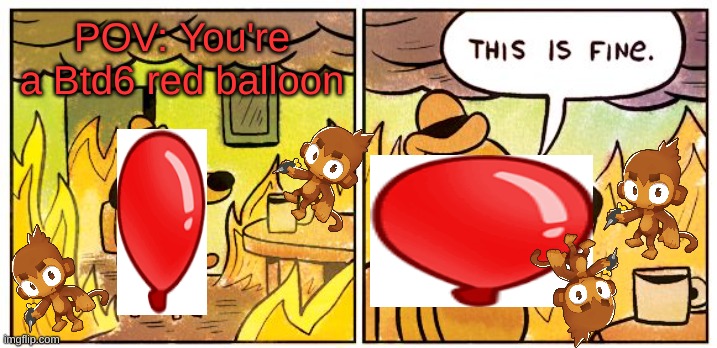 Btd6 | POV: You're a Btd6 red balloon | image tagged in memes,this is fine | made w/ Imgflip meme maker