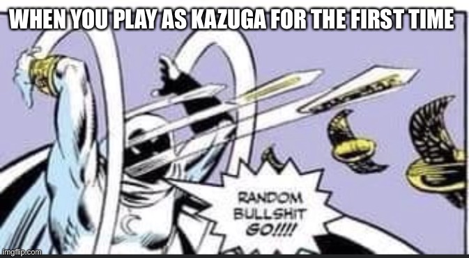 Random Bullshit Go | WHEN YOU PLAY AS KAZUGA FOR THE FIRST TIME | image tagged in random bullshit go | made w/ Imgflip meme maker