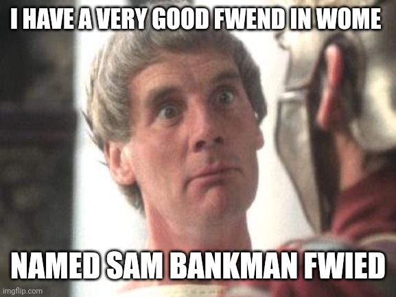 Biggus Dickus | I HAVE A VERY GOOD FWEND IN WOME NAMED SAM BANKMAN FWIED | image tagged in biggus dickus | made w/ Imgflip meme maker