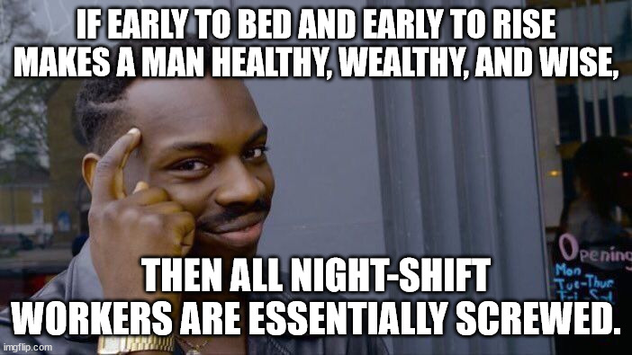 Early to bed and early to rise | IF EARLY TO BED AND EARLY TO RISE MAKES A MAN HEALTHY, WEALTHY, AND WISE, THEN ALL NIGHT-SHIFT WORKERS ARE ESSENTIALLY SCREWED. | image tagged in memes,roll safe think about it,early,bed,get up,night | made w/ Imgflip meme maker