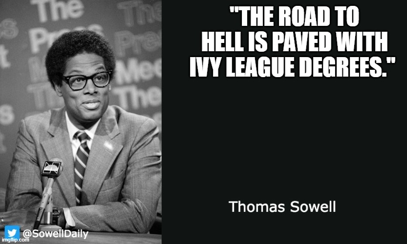 Thomas Sowell | "THE ROAD TO HELL IS PAVED WITH IVY LEAGUE DEGREES." | image tagged in thomas sowell | made w/ Imgflip meme maker
