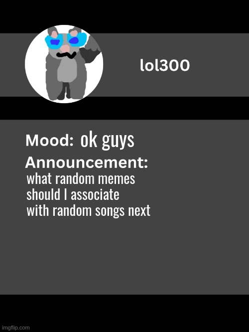 Lol300 announcement template v4 (thanks conehead) | ok guys; what random memes should I associate with random songs next | image tagged in lol300 announcement template v4 thanks conehead | made w/ Imgflip meme maker