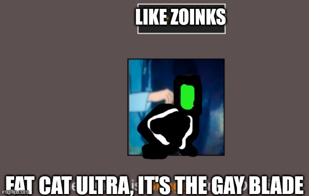 GAY BLADE (/j) | LIKE ZOINKS; FAT CAT ULTRA, IT'S THE GAY BLADE | image tagged in zoinks scoob i won the hunger games | made w/ Imgflip meme maker