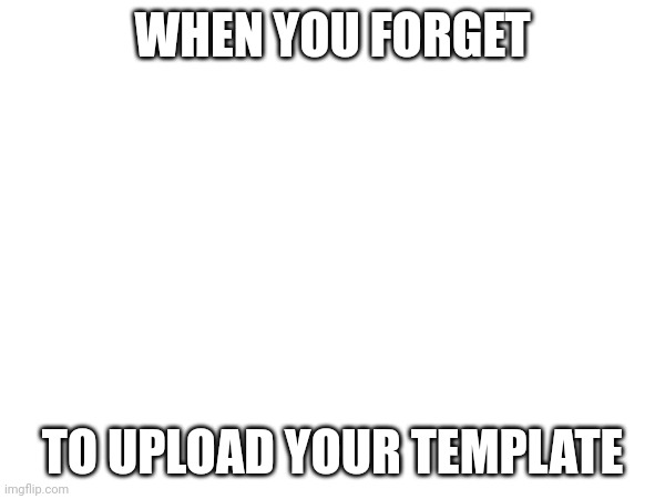 When you forget to upload the template | WHEN YOU FORGET; TO UPLOAD YOUR TEMPLATE | image tagged in funny memes,memes | made w/ Imgflip meme maker