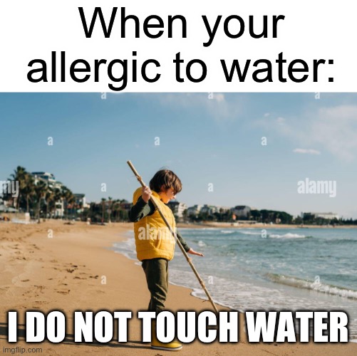 It’s allergies. | When your allergic to water:; I DO NOT TOUCH WATER | image tagged in memes,water memes,water | made w/ Imgflip meme maker