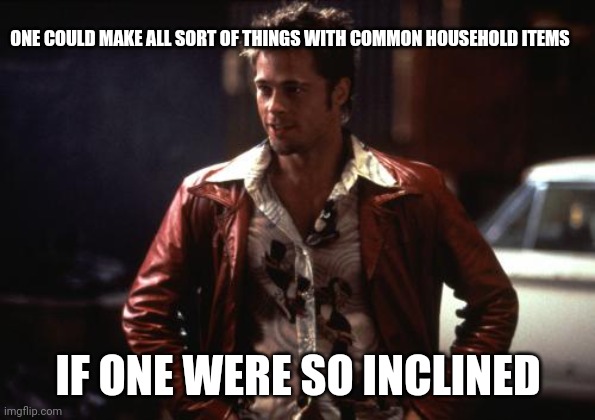 Tyler Durden | ONE COULD MAKE ALL SORT OF THINGS WITH COMMON HOUSEHOLD ITEMS IF ONE WERE SO INCLINED | image tagged in tyler durden | made w/ Imgflip meme maker