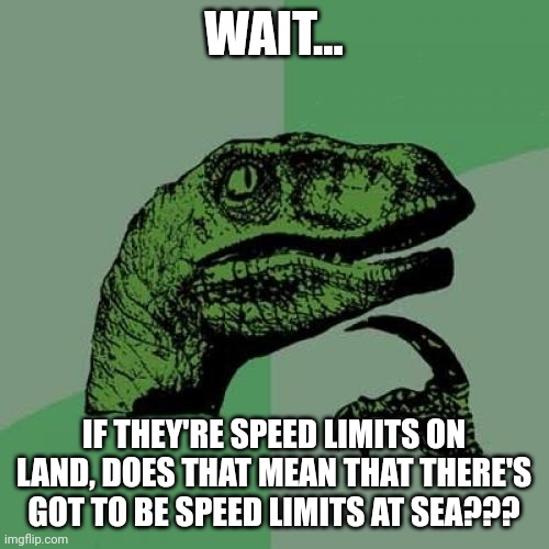 Maritime speed limits | WAIT... IF THEY'RE SPEED LIMITS ON LAND, DOES THAT MEAN THAT THERE'S GOT TO BE SPEED LIMITS AT SEA??? | image tagged in memes,philosoraptor | made w/ Imgflip meme maker