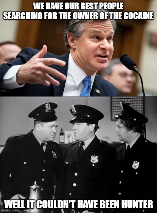 The FBI's top men. | WE HAVE OUR BEST PEOPLE SEARCHING FOR THE OWNER OF THE COCAINE; WELL IT COULDN'T HAVE BEEN HUNTER | image tagged in chris wray fbi,three stooges,politics,funny memes,hunter biden,government corruption | made w/ Imgflip meme maker