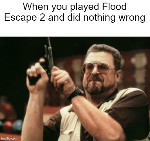 I'm playing Flood Escape 2 | When you played Flood Escape 2 and did nothing wrong | image tagged in memes,am i the only one around here | made w/ Imgflip meme maker