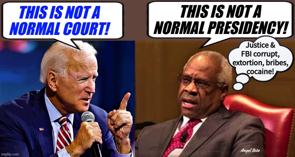 joe biden vs clarence thomas | THIS IS NOT A
NORMAL COURT! THIS IS NOT A
NORMAL PRESIDENCY! Justice &
FBI corrupt,
extortion, bribes,
cocaine! Angel Soto | image tagged in joe biden,clarence thomas,scotus,cocaine,government corruption,fbi | made w/ Imgflip meme maker