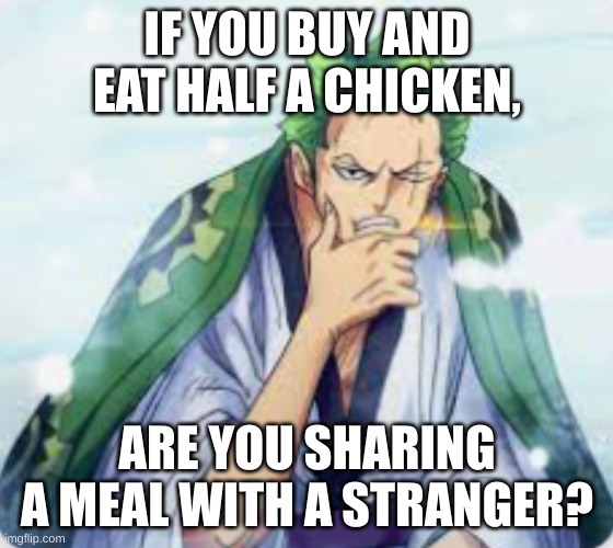 whoa2 | IF YOU BUY AND EAT HALF A CHICKEN, ARE YOU SHARING A MEAL WITH A STRANGER? | image tagged in think zoro | made w/ Imgflip meme maker