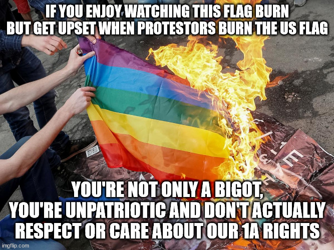 Hate and Hypocrisy are two sides of the same coin. | IF YOU ENJOY WATCHING THIS FLAG BURN BUT GET UPSET WHEN PROTESTORS BURN THE US FLAG; YOU'RE NOT ONLY A BIGOT, YOU'RE UNPATRIOTIC AND DON'T ACTUALLY RESPECT OR CARE ABOUT OUR 1A RIGHTS | image tagged in burning pride flag | made w/ Imgflip meme maker