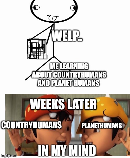 Lol | WELP.. ME LEARNING ABOUT COUNTRYHUMANS AND PLANET HUMANS; WEEKS LATER; COUNTRYHUMANS; PLANETHUMANS; IN MY MIND | made w/ Imgflip meme maker