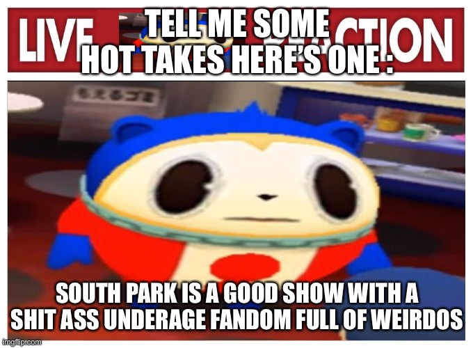 Live Teddie reaction | TELL ME SOME HOT TAKES HERE’S ONE :; SOUTH PARK IS A GOOD SHOW WITH A SHIT ASS UNDERAGE FANDOM FULL OF WEIRDOS | image tagged in live teddie reaction | made w/ Imgflip meme maker