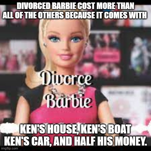 meme by Brad divorced Barbie | DIVORCED BARBIE COST MORE THAN ALL OF THE OTHERS BECAUSE IT COMES WITH; KEN'S HOUSE, KEN'S BOAT KEN'S CAR, AND HALF HIS MONEY. | image tagged in barbie | made w/ Imgflip meme maker