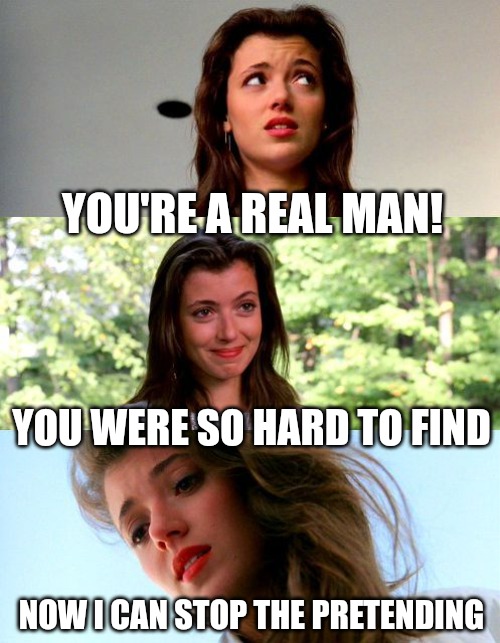 YOU'RE A REAL MAN! YOU WERE SO HARD TO FIND; NOW I CAN STOP THE PRETENDING | made w/ Imgflip meme maker