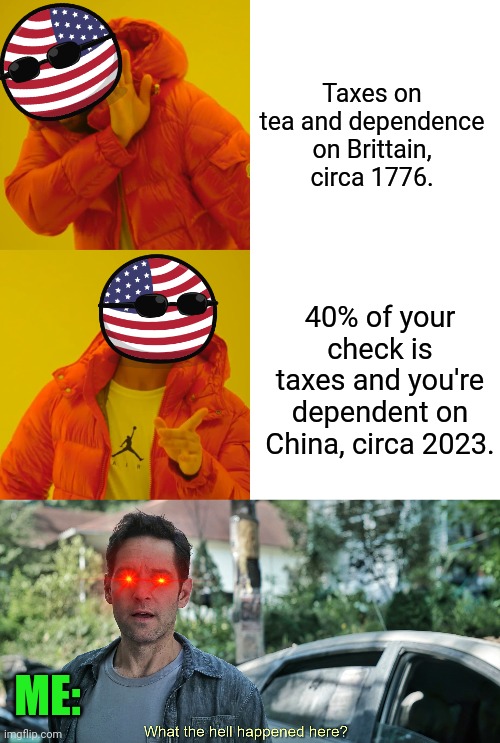 Happy belated 4th everyone | Taxes on tea and dependence on Brittain, circa 1776. 40% of your check is taxes and you're dependent on China, circa 2023. ME: | image tagged in memes,drake hotline bling,what the hell happened here,fourth of july,well that escalated quickly | made w/ Imgflip meme maker