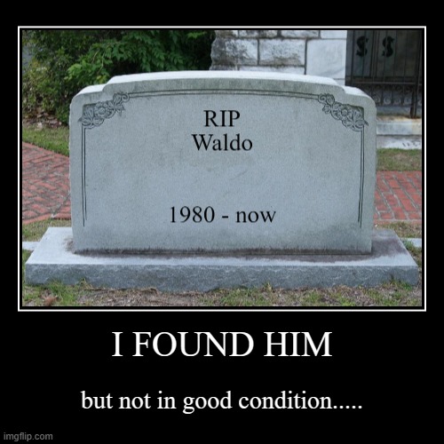 I FOUND HIM | but not in good condition..... | image tagged in funny,demotivationals,cool | made w/ Imgflip demotivational maker