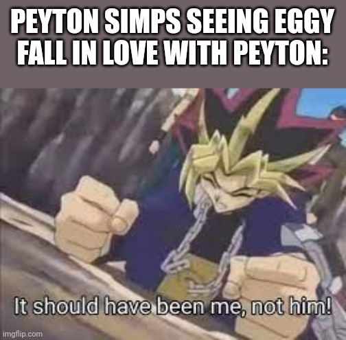 Eggy: (Saturn) | PEYTON SIMPS SEEING EGGY FALL IN LOVE WITH PEYTON: | image tagged in it should have been me | made w/ Imgflip meme maker