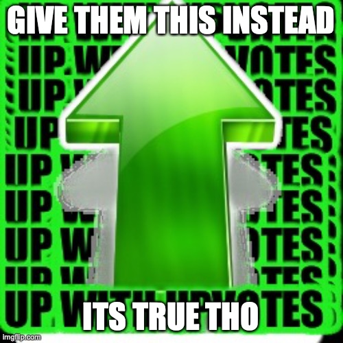 upvote | GIVE THEM THIS INSTEAD ITS TRUE THO | image tagged in upvote | made w/ Imgflip meme maker