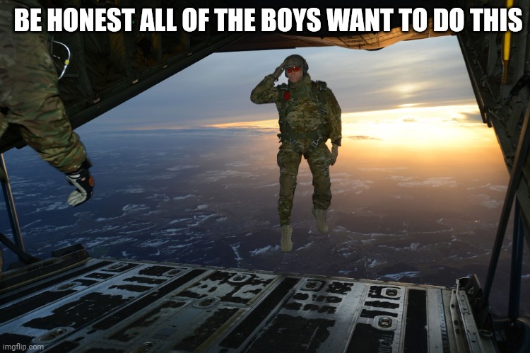 For real tho | BE HONEST ALL OF THE BOYS WANT TO DO THIS | image tagged in army soldier jumping out of plane | made w/ Imgflip meme maker