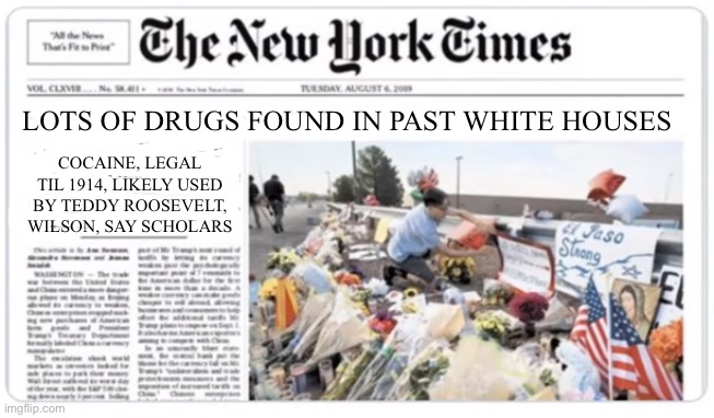 New York Times | LOTS OF DRUGS FOUND IN PAST WHITE HOUSES; COCAINE, LEGAL TIL 1914, LIKELY USED BY TEDDY ROOSEVELT, WILSON, SAY SCHOLARS | image tagged in new york times | made w/ Imgflip meme maker