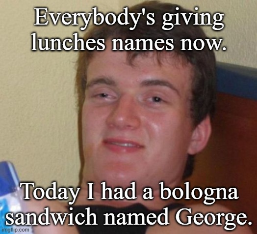 10 Guy Meme | Everybody's giving lunches names now. Today I had a bologna sandwich named George. | image tagged in memes,10 guy | made w/ Imgflip meme maker